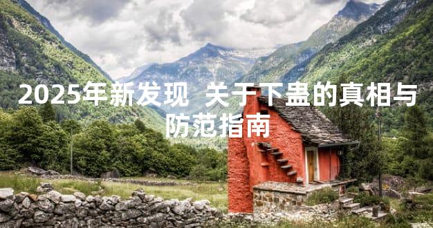 2025年新发现  关于下蛊的真相与防范指南